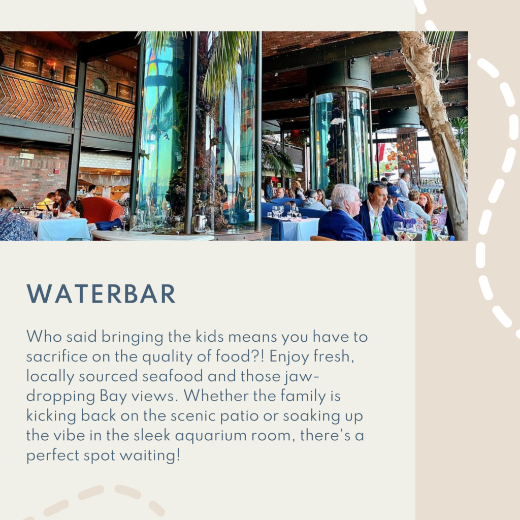 Waterbar. Who said bringing the kids means you have to sacrifice on the quality of food?! Enjoy fresh, locally sourced seafood and those jaw-dropping Bay views. Whether the family is kicking back on the scenic patio or soaking up the vibe in the sleek aquarium room, there's a perfect spot waiting!