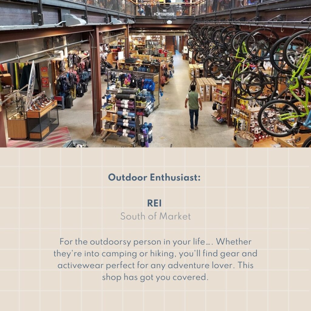 Outdoor Enthusiast: REI South of Market For the outdoorsy person in your life…. Whether they're into camping or hiking, you'll find gear and activewear perfect for any adventure lover. This shop has got you covered.