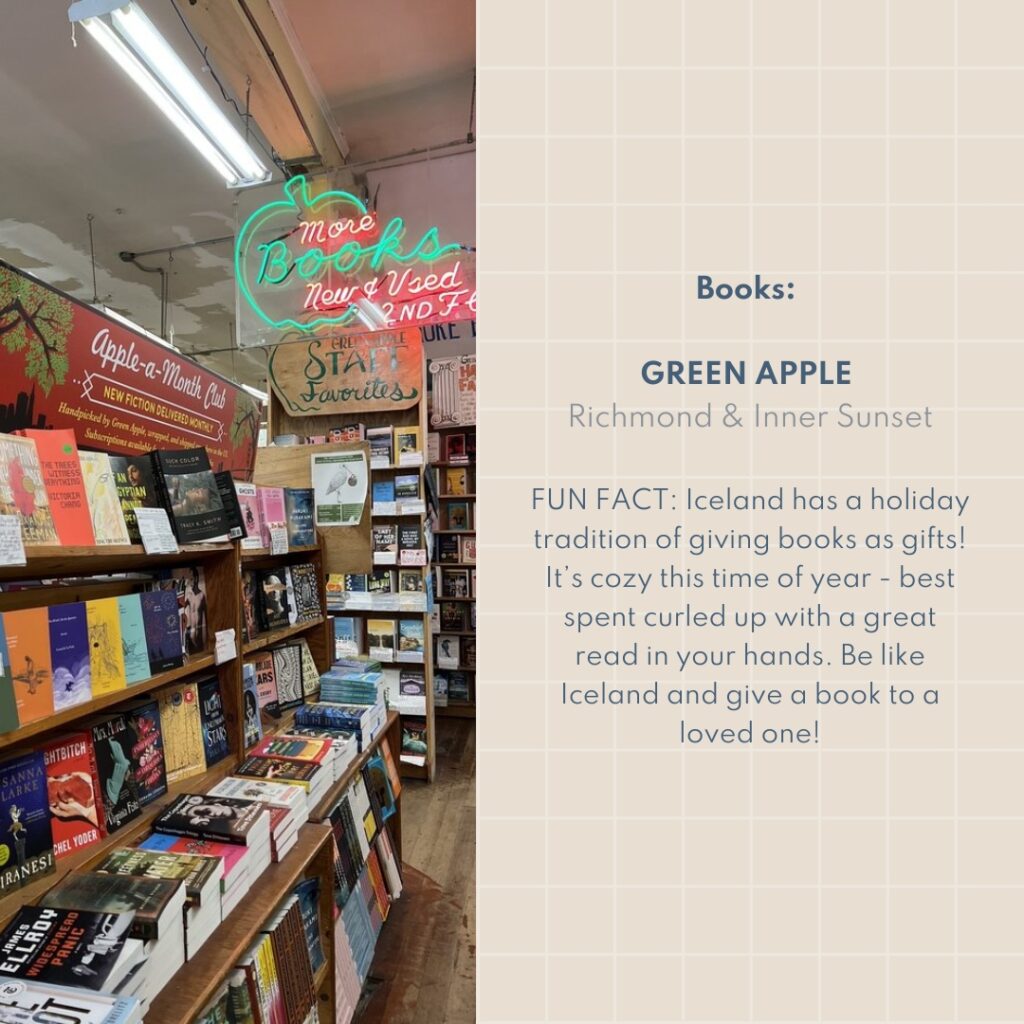 Books: Green Apple Richmond & Inner Sunset FUN FACT: Iceland has a holiday tradition of giving books as gifts! It’s cozy this time of year - best spent curled up with a great read in your hands. Be like Iceland and give a book to a loved one!