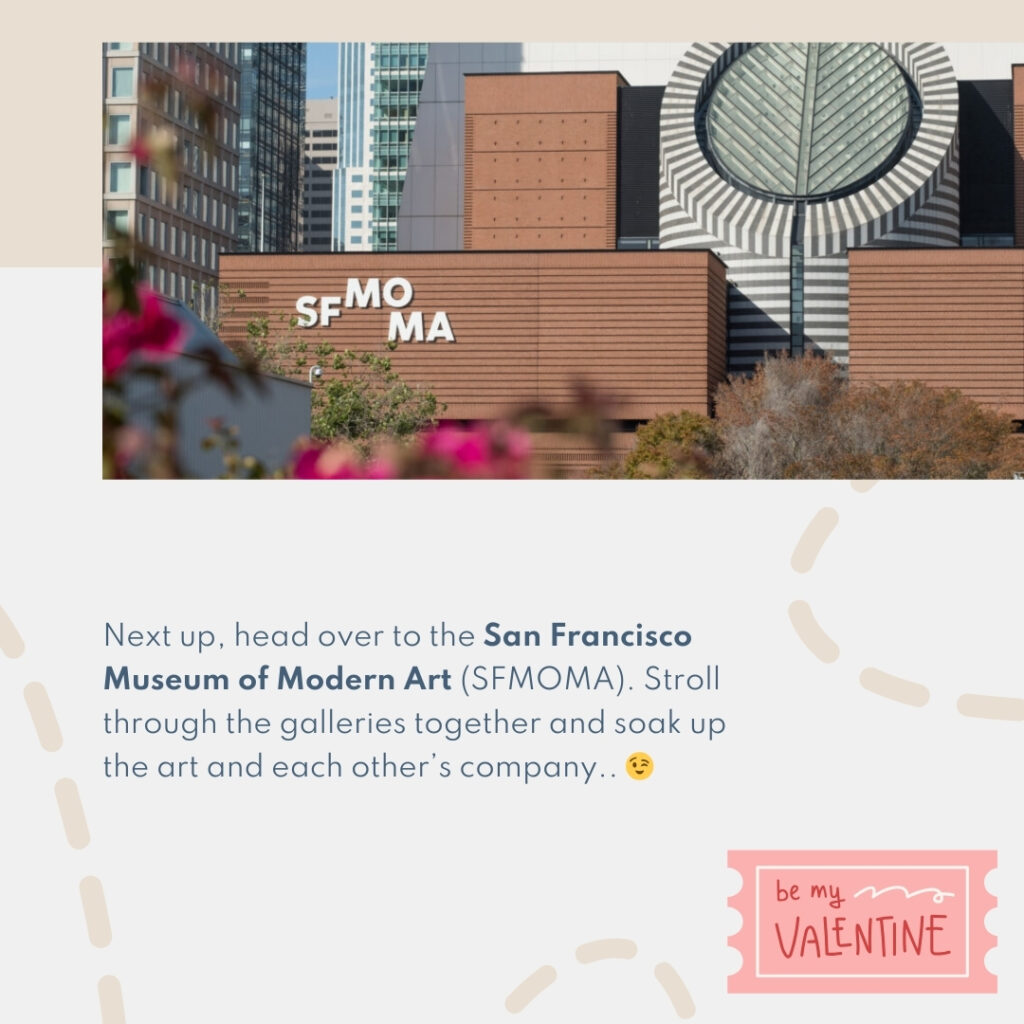 Next up, head over to the San Francisco Museum of Modern Art (SFMOMA). Stroll through the galleries together and soak up the art and each other’s company.. 😉