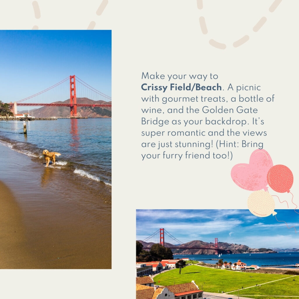 Make your way to Crissy Field/Beach. A picnic with gourmet treats, a bottle of wine, and the Golden Gate Bridge as your backdrop. It’s super romantic and the views are just stunning! (Hint: Bring your furry friend too!)